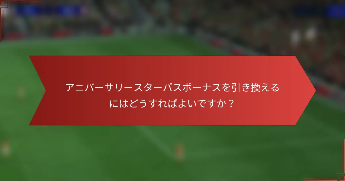 アニバーサリースターパスボーナスを引き換えるにはどうすればよいですか？