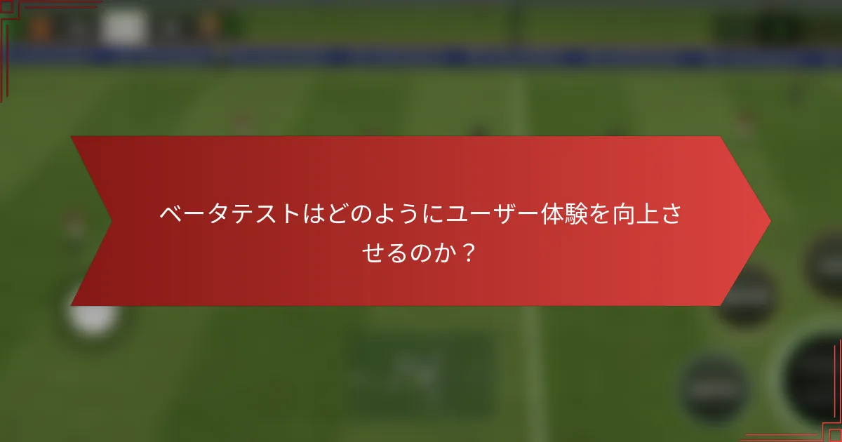 ベータテストはどのようにユーザー体験を向上させるのか？