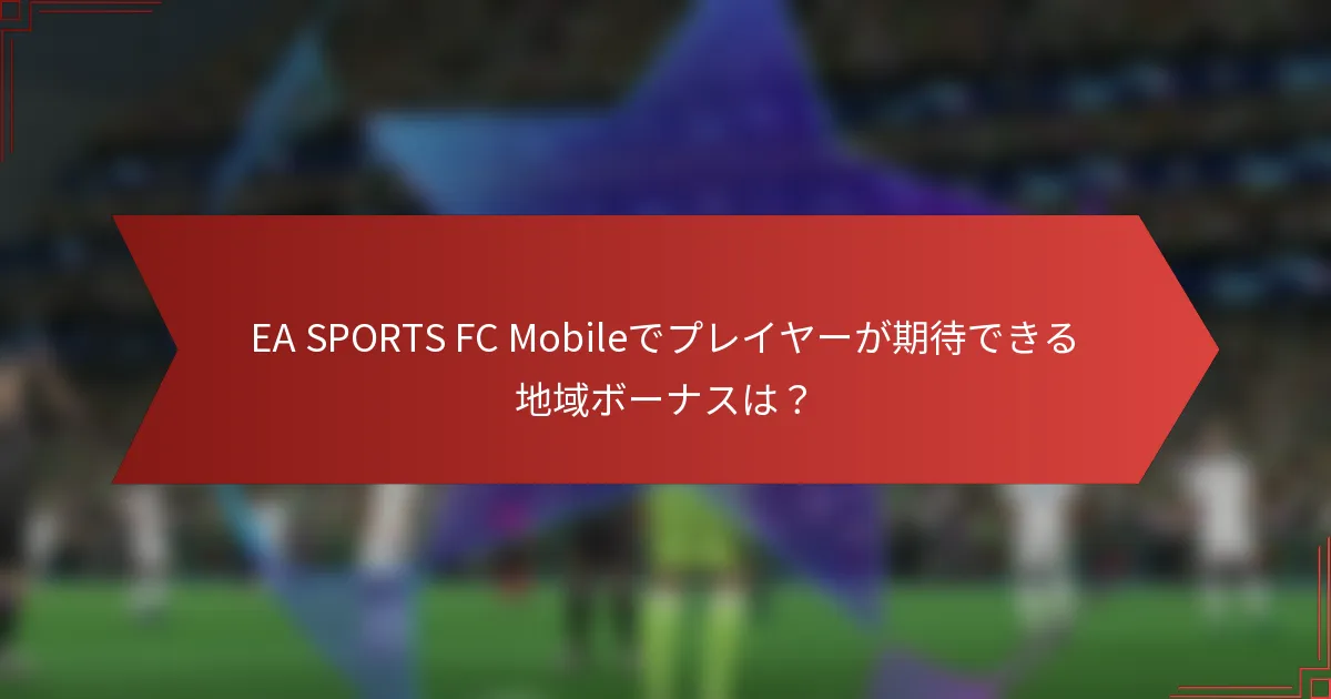 EA SPORTS FC Mobileでプレイヤーが期待できる地域ボーナスは？
