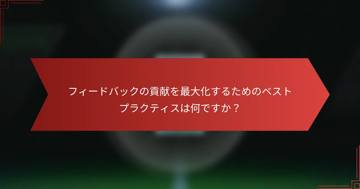 フィードバックの貢献を最大化するためのベストプラクティスは何ですか？