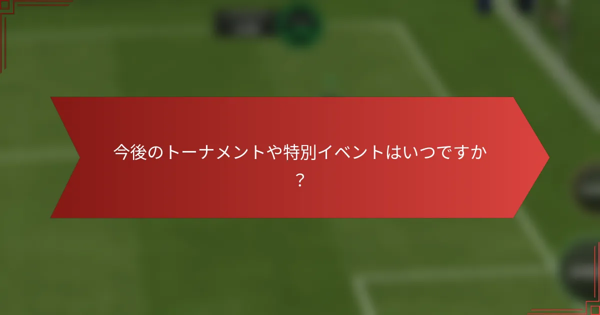 今後のトーナメントや特別イベントはいつですか?