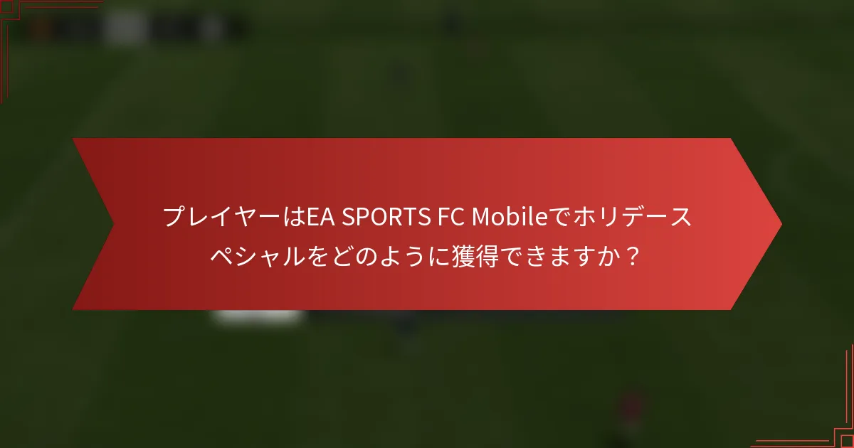 プレイヤーはEA SPORTS FC Mobileでホリデースペシャルをどのように獲得できますか？