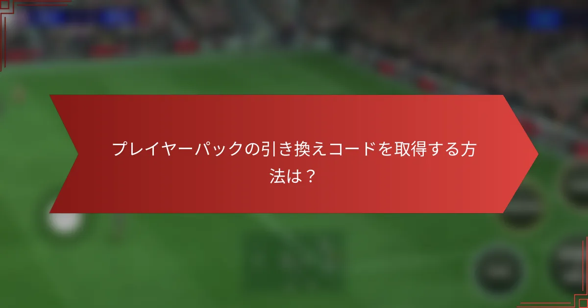 プレイヤーパックの引き換えコードを取得する方法は？