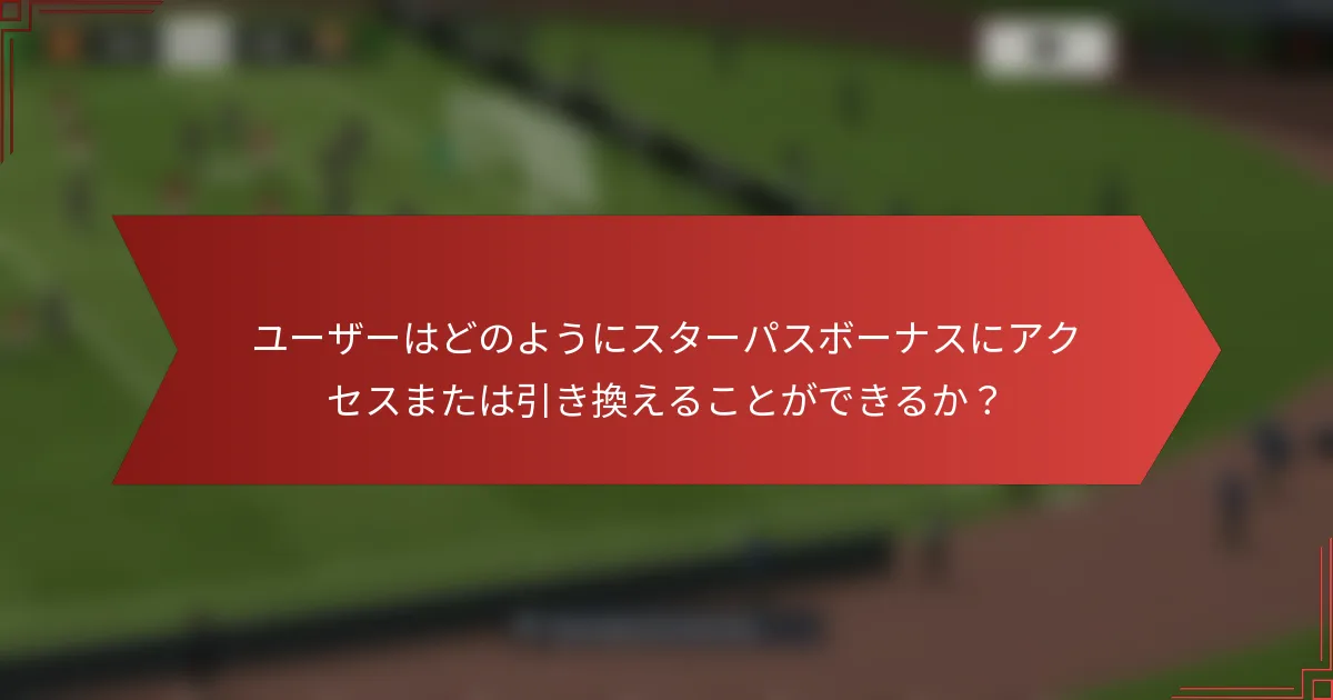 ユーザーはどのようにスターパスボーナスにアクセスまたは引き換えることができるか？