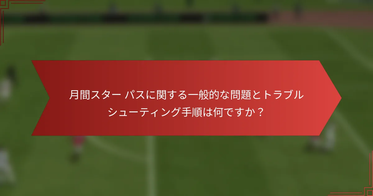 月間スター パスに関する一般的な問題とトラブルシューティング手順は何ですか?